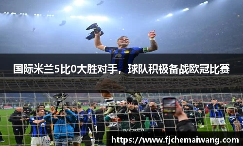国际米兰5比0大胜对手，球队积极备战欧冠比赛