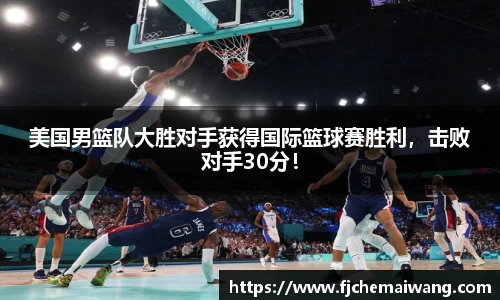 美国男篮队大胜对手获得国际篮球赛胜利，击败对手30分！