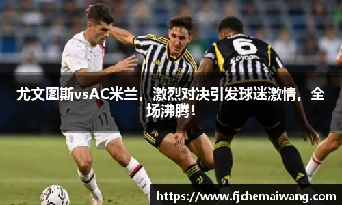 尤文图斯vsAC米兰，激烈对决引发球迷激情，全场沸腾！