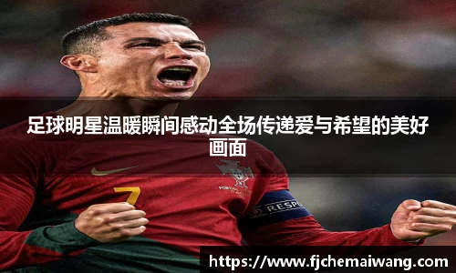 足球明星温暖瞬间感动全场传递爱与希望的美好画面