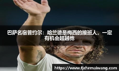 巴萨名宿普约尔：哈兰德是梅西的接班人，一定有机会超越他