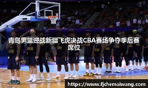 青岛男篮迎战新疆飞虎决战CBA赛场争夺季后赛席位