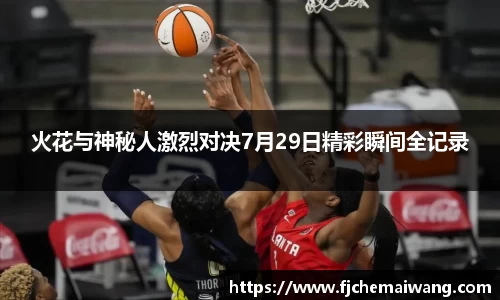 火花与神秘人激烈对决7月29日精彩瞬间全记录