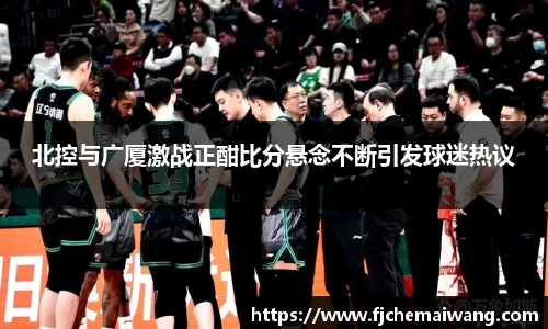 北控与广厦激战正酣比分悬念不断引发球迷热议