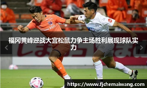 福冈黄峰迎战大宫松鼠力争主场胜利展现球队实力
