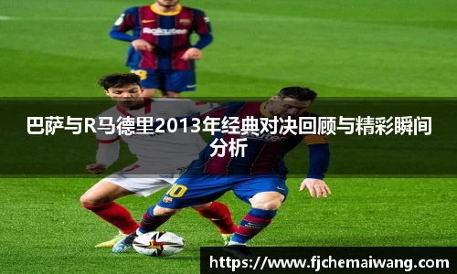 巴萨与R马德里2013年经典对决回顾与精彩瞬间分析